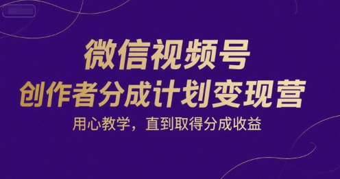 微信视频号创作者分成计划变现营，用心教学，直到取得分成收益-黑马创业网