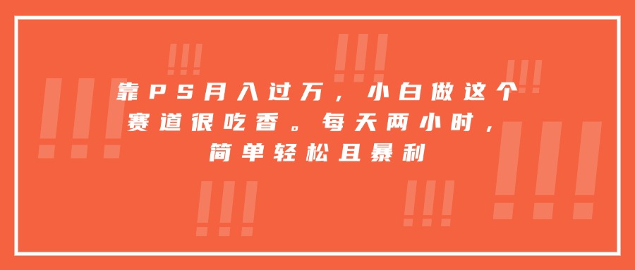 靠PS月入过万，小白做这个赛道很吃香。每天两小时，简单轻松且暴利-黑马创业网