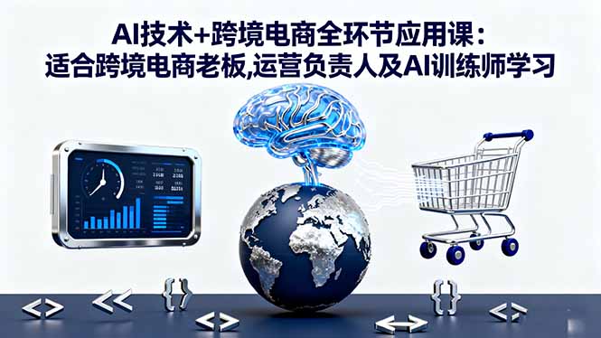 AI技术+跨境电商全环节应用课:适合跨境电商老板,运营负责人及AI训练师学习-黑马创业网